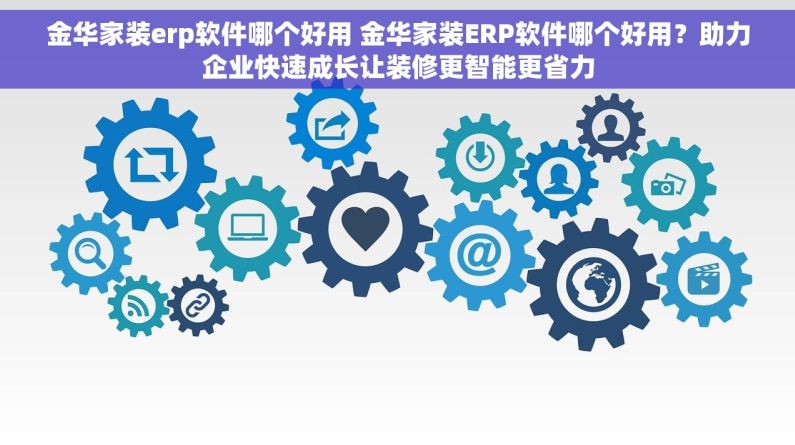 金华家装erp软件哪个好用 金华家装ERP软件哪个好用？助力企业快速成长让装修更智能更省力