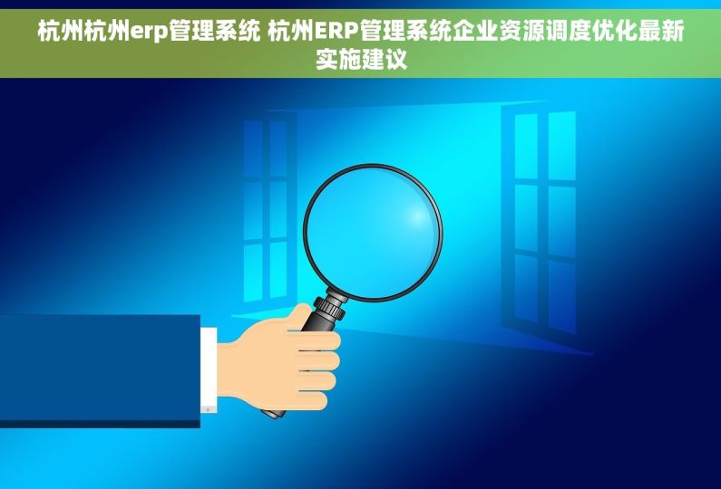 杭州杭州erp管理系统 杭州ERP管理系统企业资源调度优化最新实施建议 杭州杭州erp管理系统 杭州ERP管理系统企业资源调度优化最新实施建议