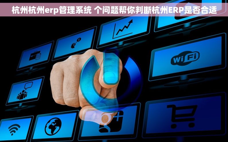 杭州杭州erp管理系统 个问题帮你判断杭州ERP是否合适