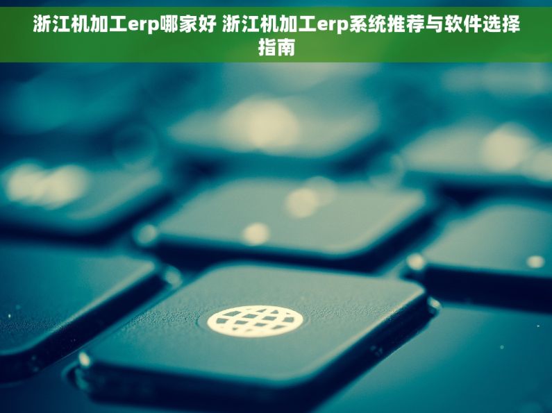 浙江机加工erp哪家好 浙江机加工erp系统推荐与软件选择指南