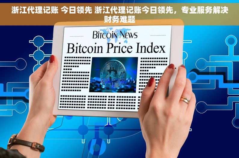 浙江代理记账 今日领先 浙江代理记账今日领先,专业服务解决财务难题 浙江代理记账 今日领先 浙江代理记账今日领先,专业服务解决财务难题