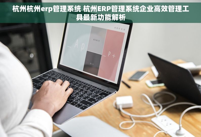 杭州杭州erp管理系统 杭州ERP管理系统企业高效管理工具最新功能解析 杭州杭州erp管理系统 杭州ERP管理系统企业高效管理工具最新功能解析