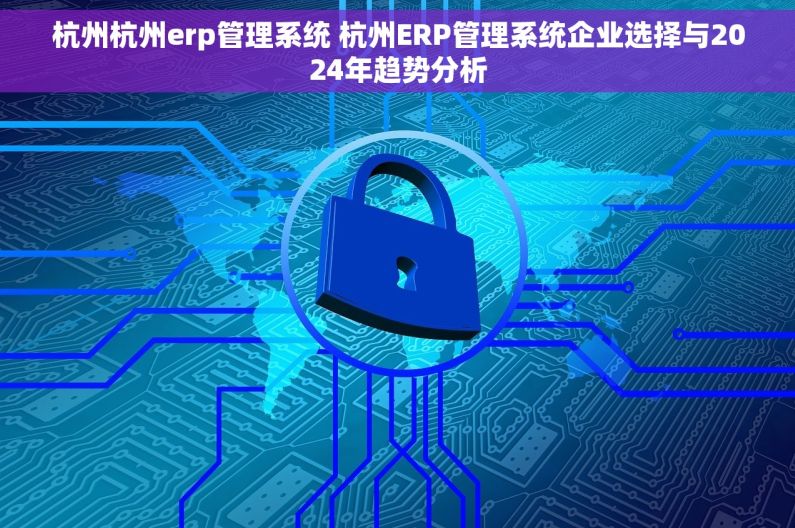 杭州杭州erp管理系统 杭州ERP管理系统企业选择与2024年趋势分析 杭州杭州erp管理系统 杭州ERP管理系统企业选择与2024年趋势分析
