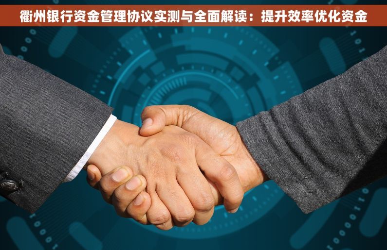 衢州银行资金管理协议实测与全面解读:提升效率优化资金 衢州银行资金管理协议实测与全面解读:提升效率优化资金