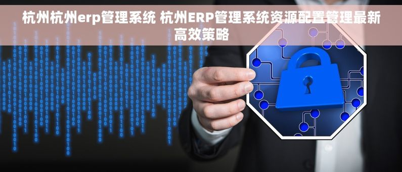 杭州杭州erp管理系统 杭州ERP管理系统资源配置管理最新高效策略 杭州杭州erp管理系统 杭州ERP管理系统资源配置管理最新高效策略