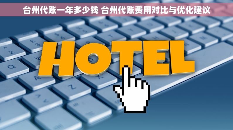 台州代账一年多少钱 台州代账费用对比与优化建议 台州代账一年多少钱 台州代账费用对比与优化建议