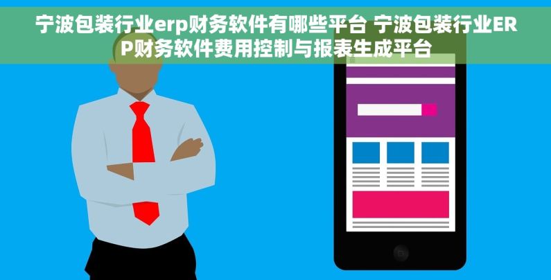 宁波包装行业erp财务软件有哪些平台 宁波包装行业ERP财务软件费用控制与报表生成平台 宁波包装行业erp财务软件有哪些平台 宁波包装行业ERP财务软件费用控制与报表生成平台
