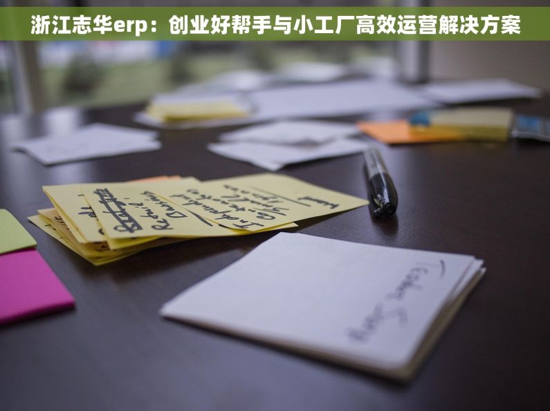 浙江志华erp:创业好帮手与小工厂高效运营解决方案 浙江志华erp:创业好帮手与小工厂高效运营解决方案