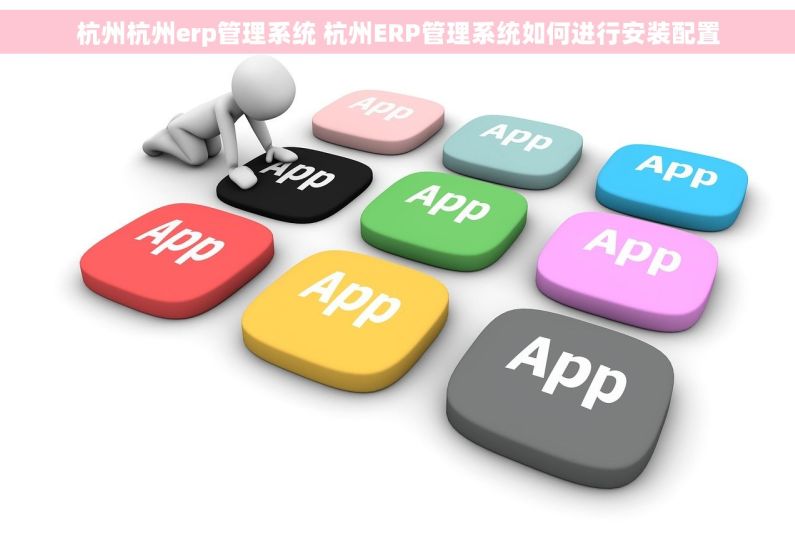 杭州杭州erp管理系统 杭州ERP管理系统如何进行安装配置 杭州杭州erp管理系统 杭州ERP管理系统如何进行安装配置