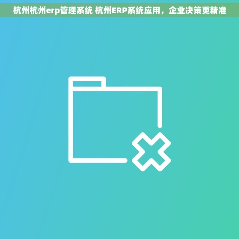 杭州杭州erp管理系统 杭州ERP系统应用,企业决策更精准 杭州杭州erp管理系统 杭州ERP系统应用,企业决策更精准