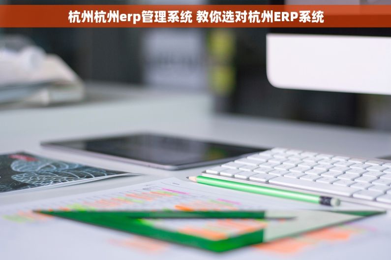 杭州杭州erp管理系统 教你选对杭州ERP系统 杭州杭州erp管理系统 教你选对杭州ERP系统