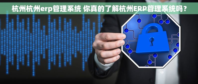 杭州杭州erp管理系统 你真的了解杭州ERP管理系统吗? 杭州杭州erp管理系统 你真的了解杭州ERP管理系统吗?