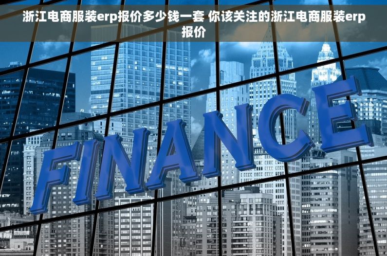 浙江电商服装erp报价多少钱一套 你该关注的浙江电商服装erp报价 浙江电商服装erp报价多少钱一套 你该关注的浙江电商服装erp报价