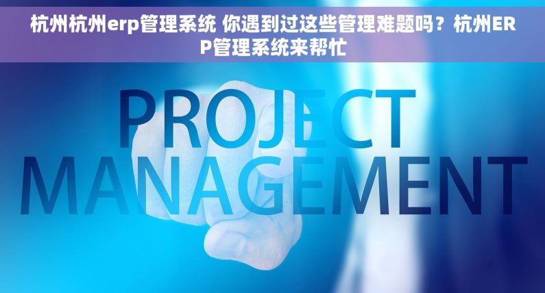 杭州杭州erp管理系统 你遇到过这些管理难题吗?杭州ERP管理系统来帮忙 杭州杭州erp管理系统 你遇到过这些管理难题吗?杭州ERP管理系统来帮忙