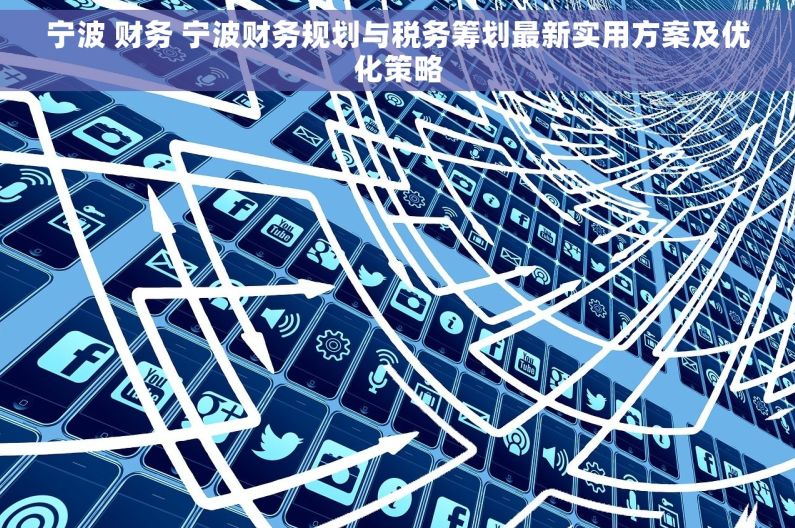 宁波 财务 宁波财务规划与税务筹划最新实用方案及优化策略 宁波 财务 宁波财务规划与税务筹划最新实用方案及优化策略