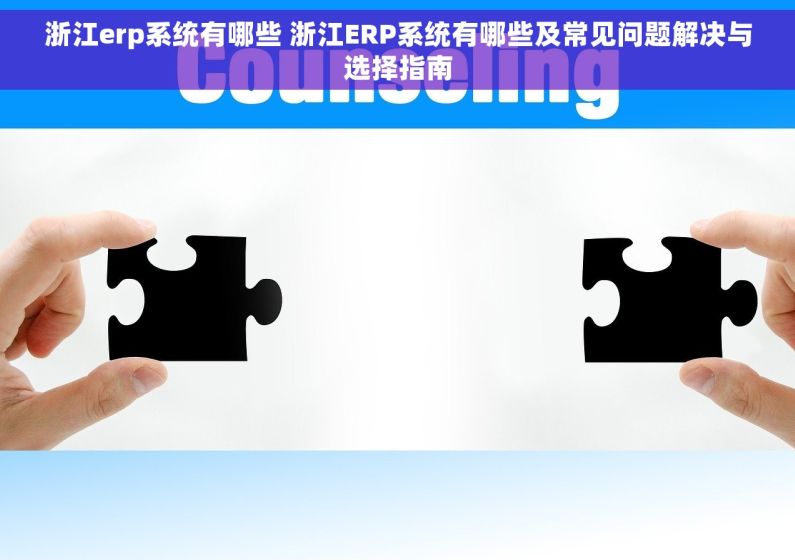 浙江erp系统有哪些 浙江ERP系统有哪些及常见问题解决与选择指南