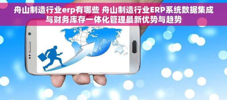 舟山制造行业erp有哪些 舟山制造行业ERP系统数据集成与财务库存一体化管理最新优势与趋势