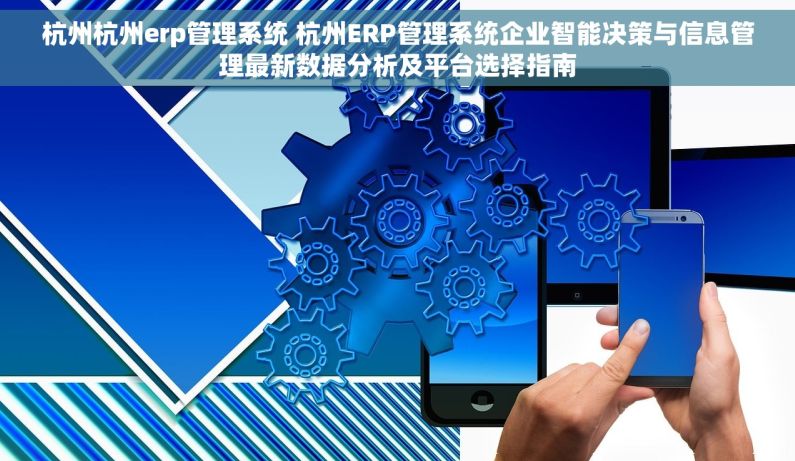杭州杭州erp管理系统 杭州ERP管理系统企业智能决策与信息管理最新数据分析及平台选择指南 杭州杭州erp管理系统 杭州ERP管理系统企业智能决策与信息管理最新数据分析及平台选择指南