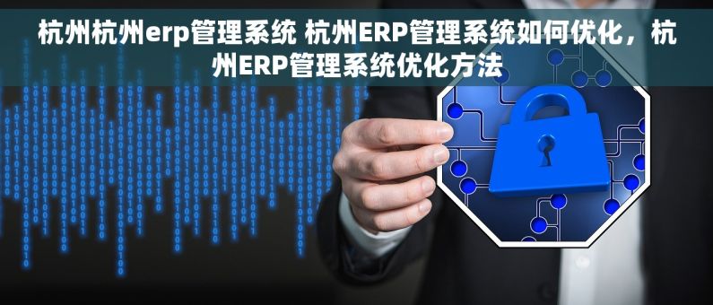 杭州杭州erp管理系统 杭州ERP管理系统如何优化,杭州ERP管理系统优化方法 杭州杭州erp管理系统 杭州ERP管理系统如何优化,杭州ERP管理系统优化方法