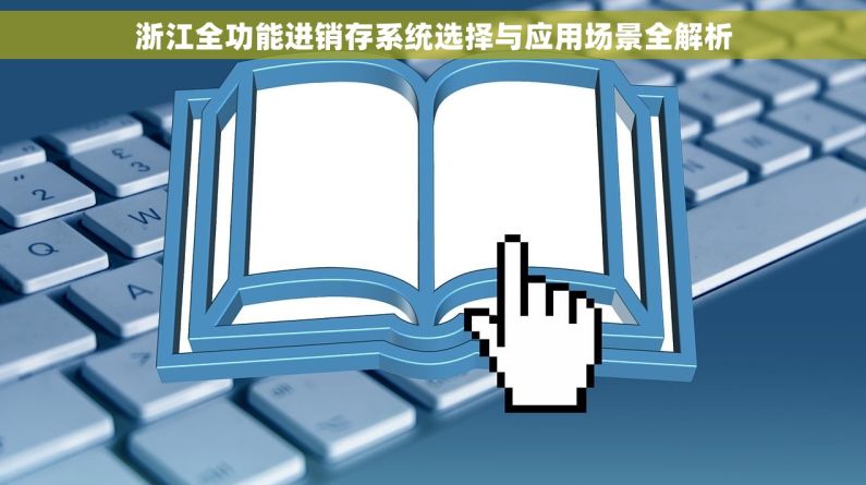 浙江全功能进销存系统选择与应用场景全解析 浙江全功能进销存系统选择与应用场景全解析