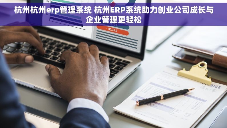 杭州杭州erp管理系统 杭州ERP系统助力创业公司成长与企业管理更轻松 杭州杭州erp管理系统 杭州ERP系统助力创业公司成长与企业管理更轻松