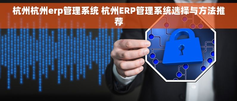 杭州杭州erp管理系统 杭州ERP管理系统选择与方法推荐 杭州杭州erp管理系统 杭州ERP管理系统选择与方法推荐