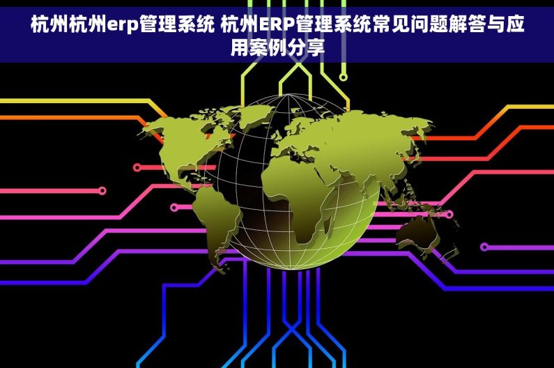 杭州杭州erp管理系统 杭州ERP管理系统常见问题解答与应用案例分享 杭州杭州erp管理系统 杭州ERP管理系统常见问题解答与应用案例分享