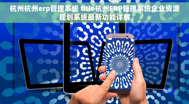 杭州杭州erp管理系统 title杭州ERP管理系统企业资源规划系统最新功能详解 杭州杭州erp管理系统 title杭州ERP管理系统企业资源规划系统最新功能详解