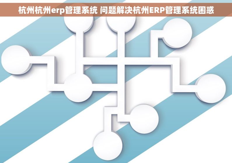 杭州杭州erp管理系统 问题解决杭州ERP管理系统困惑 杭州杭州erp管理系统 问题解决杭州ERP管理系统困惑