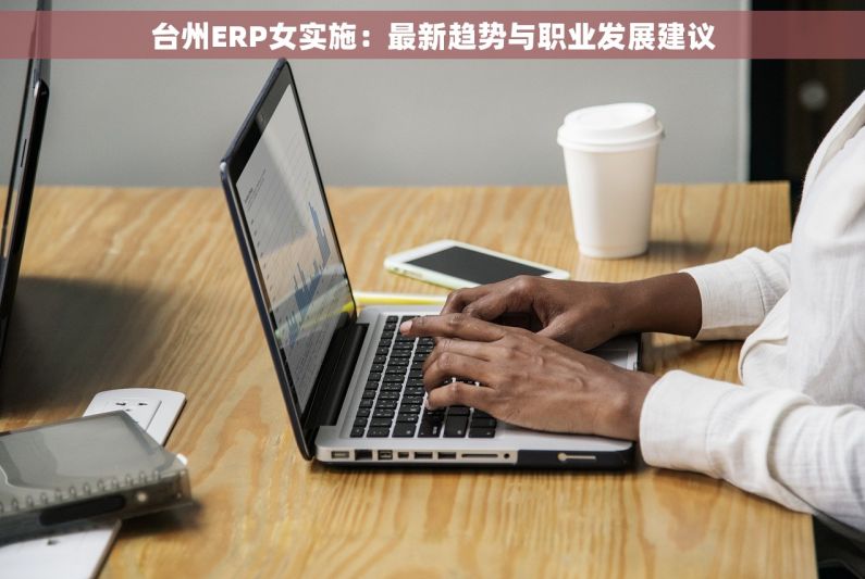 台州ERP女实施:最新趋势与职业发展建议 台州ERP女实施:最新趋势与职业发展建议