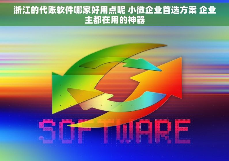 浙江的代账软件哪家好用点呢 小微企业首选方案 企业主都在用的神器 浙江的代账软件哪家好用点呢 小微企业首选方案 企业主都在用的神器