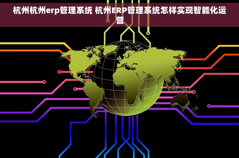 杭州杭州erp管理系统 杭州ERP管理系统怎样实现智能化运营 杭州杭州erp管理系统 杭州ERP管理系统怎样实现智能化运营
