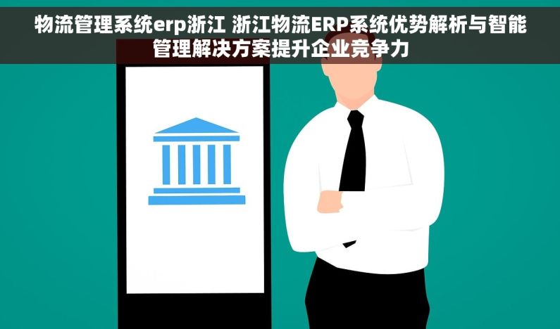 物流管理系统erp浙江 浙江物流ERP系统优势解析与智能管理解决方案提升企业竞争力 物流管理系统erp浙江 浙江物流ERP系统优势解析与智能管理解决方案提升企业竞争力