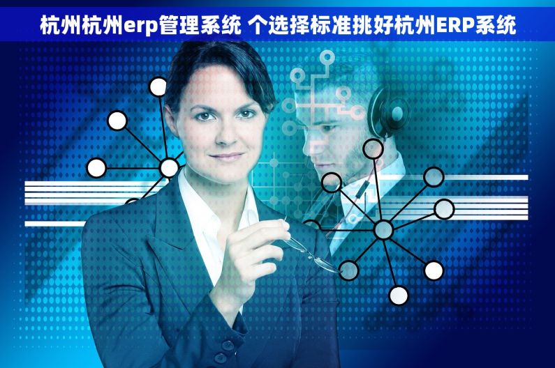 杭州杭州erp管理系统 个选择标准挑好杭州ERP系统 杭州杭州erp管理系统 个选择标准挑好杭州ERP系统