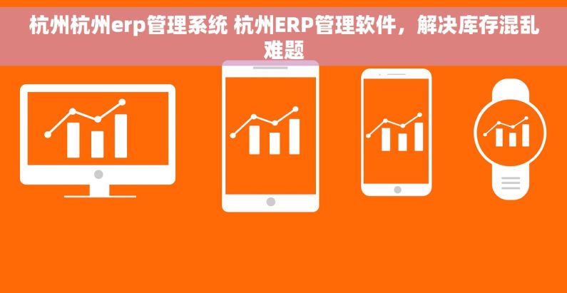杭州杭州erp管理系统 杭州ERP管理软件,解决库存混乱难题 杭州杭州erp管理系统 杭州ERP管理软件,解决库存混乱难题