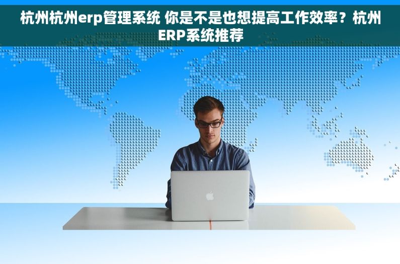 杭州杭州erp管理系统 你是不是也想提高工作效率?杭州ERP系统推荐 杭州杭州erp管理系统 你是不是也想提高工作效率?杭州ERP系统推荐