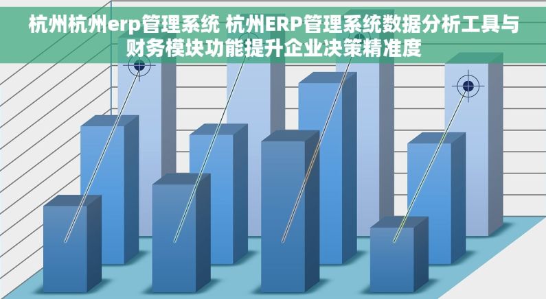 杭州杭州erp管理系统 杭州ERP管理系统数据分析工具与财务模块功能提升企业决策精准度 杭州杭州erp管理系统 杭州ERP管理系统数据分析工具与财务模块功能提升企业决策精准度