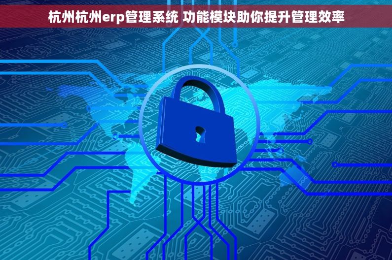 杭州杭州erp管理系统 功能模块助你提升管理效率 杭州杭州erp管理系统 功能模块助你提升管理效率
