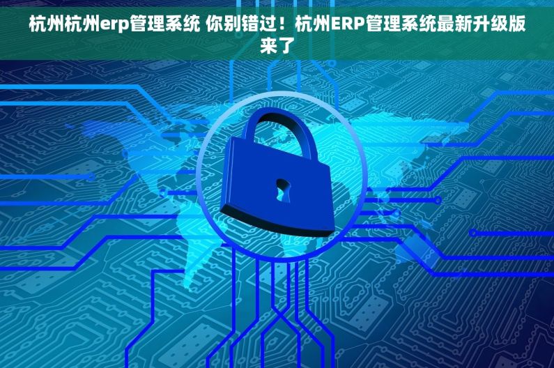 杭州杭州erp管理系统 你别错过!杭州ERP管理系统最新升级版来了 杭州杭州erp管理系统 你别错过!杭州ERP管理系统最新升级版来了