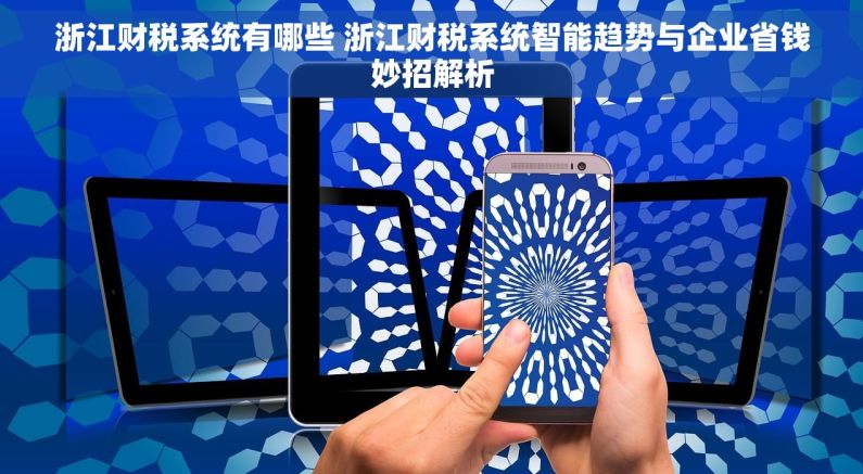 浙江财税系统有哪些 浙江财税系统智能趋势与企业省钱妙招解析 浙江财税系统有哪些 浙江财税系统智能趋势与企业省钱妙招解析