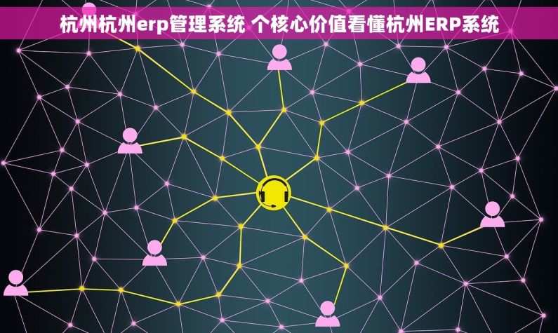 杭州杭州erp管理系统 个核心价值看懂杭州ERP系统 杭州杭州erp管理系统 个核心价值看懂杭州ERP系统