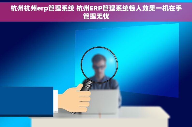 杭州杭州erp管理系统 杭州ERP管理系统惊人效果一机在手管理无忧