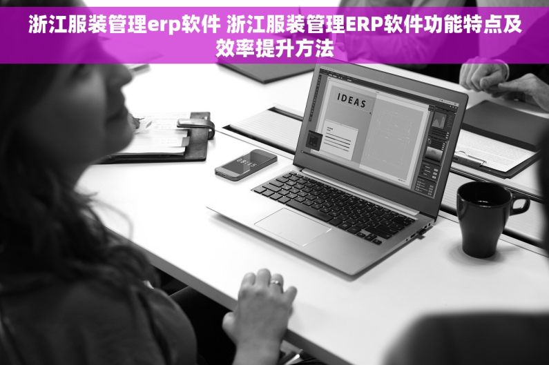 浙江服装管理erp软件 浙江服装管理ERP软件功能特点及效率提升方法