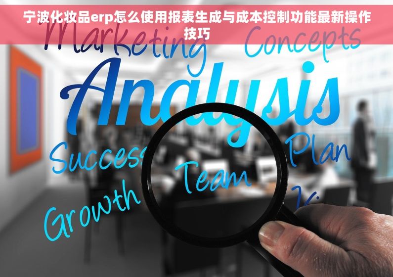 宁波化妆品erp怎么使用报表生成与成本控制功能最新操作技巧 宁波化妆品erp怎么使用报表生成与成本控制功能最新操作技巧