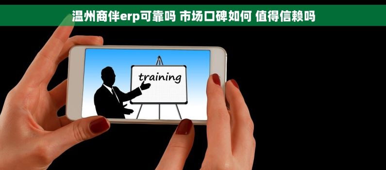 温州商伴erp可靠吗 市场口碑如何 值得信赖吗 温州商伴erp可靠吗 市场口碑如何 值得信赖吗