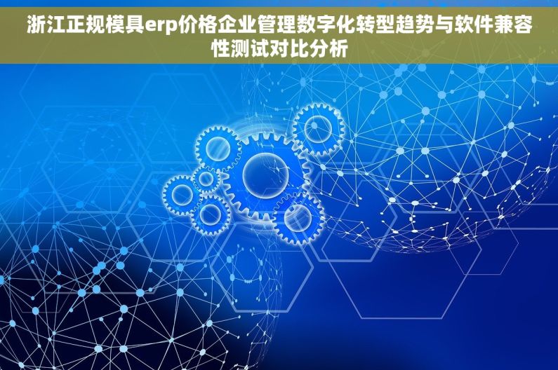 浙江正规模具erp价格企业管理数字化转型趋势与软件兼容性测试对比分析 浙江正规模具erp价格企业管理数字化转型趋势与软件兼容性测试对比分析