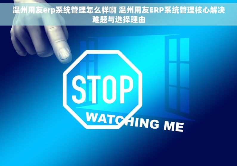 温州用友erp系统管理怎么样啊 温州用友ERP系统管理核心解决难题与选择理由