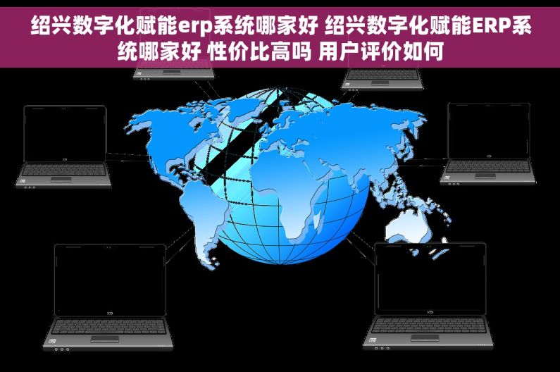 绍兴数字化赋能erp系统哪家好 绍兴数字化赋能ERP系统哪家好 性价比高吗 用户评价如何 绍兴数字化赋能erp系统哪家好 绍兴数字化赋能ERP系统哪家好 性价比高吗 用户评价如何