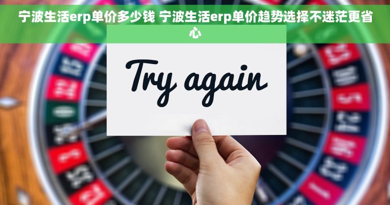 宁波生活erp单价多少钱 宁波生活erp单价趋势选择不迷茫更省心 宁波生活erp单价多少钱 宁波生活erp单价趋势选择不迷茫更省心