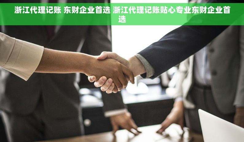 浙江代理记账 东财企业首选 浙江代理记账贴心专业东财企业首选 浙江代理记账 东财企业首选 浙江代理记账贴心专业东财企业首选